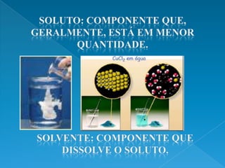 SOLUTO: COMPONENTE QUE, GERALMENTE, ESTÁ EM MENOR QUANTIDADE.SOLVENTE: COMPONENTE QUE DISSOLVE O SOLUTO.