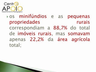  os minifúndios e as pequenas
 propriedades              rurais
 correspondiam a 88,7% do total
 de imóveis rurais, mas somavam
 apenas 22,2% da área agrícola
 total;
 