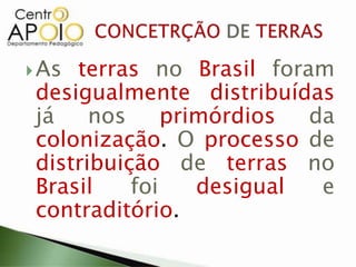  As terras no Brasil foram
 desigualmente distribuídas
 já    nos     primórdios  da
 colonização. O processo de
 distribuição de terras no
 Brasil    foi    desigual  e
 contraditório.
 
