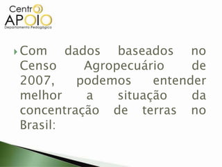  Com dados baseados no
Censo Agropecuário de
2007, podemos entender
melhor a situação da
concentração de terras no
Brasil:
 