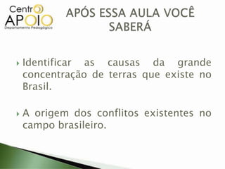  Identificar as causas da grande
concentração de terras que existe no
Brasil.
 A origem dos conflitos existentes no
campo brasileiro.
 