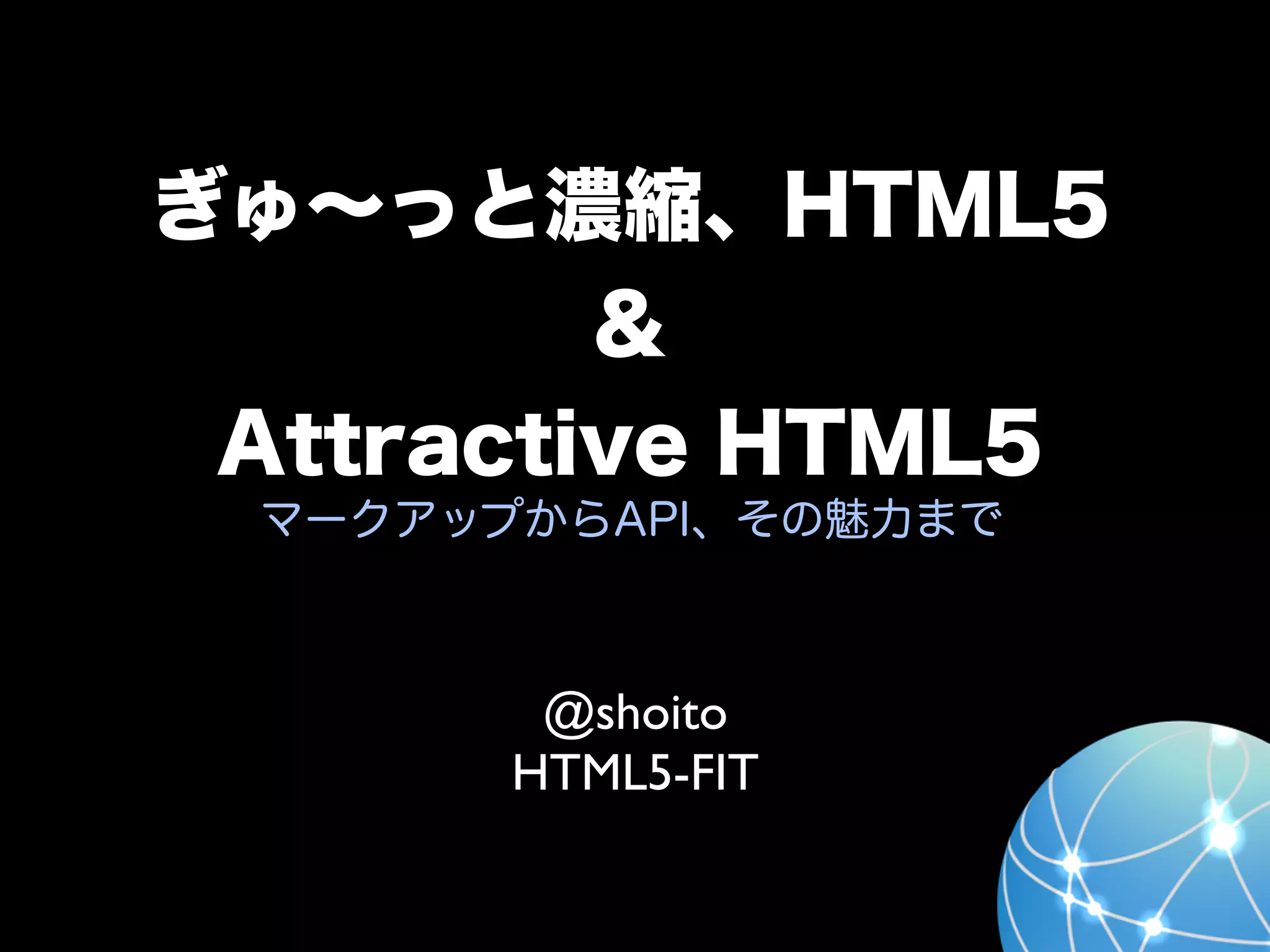 ぎゅ∼っと濃縮、HTML5
         ＆
 Attractive HTML5
 マークアップからAPI、その魅力まで



        @shoito
       HTML5-FIT
 