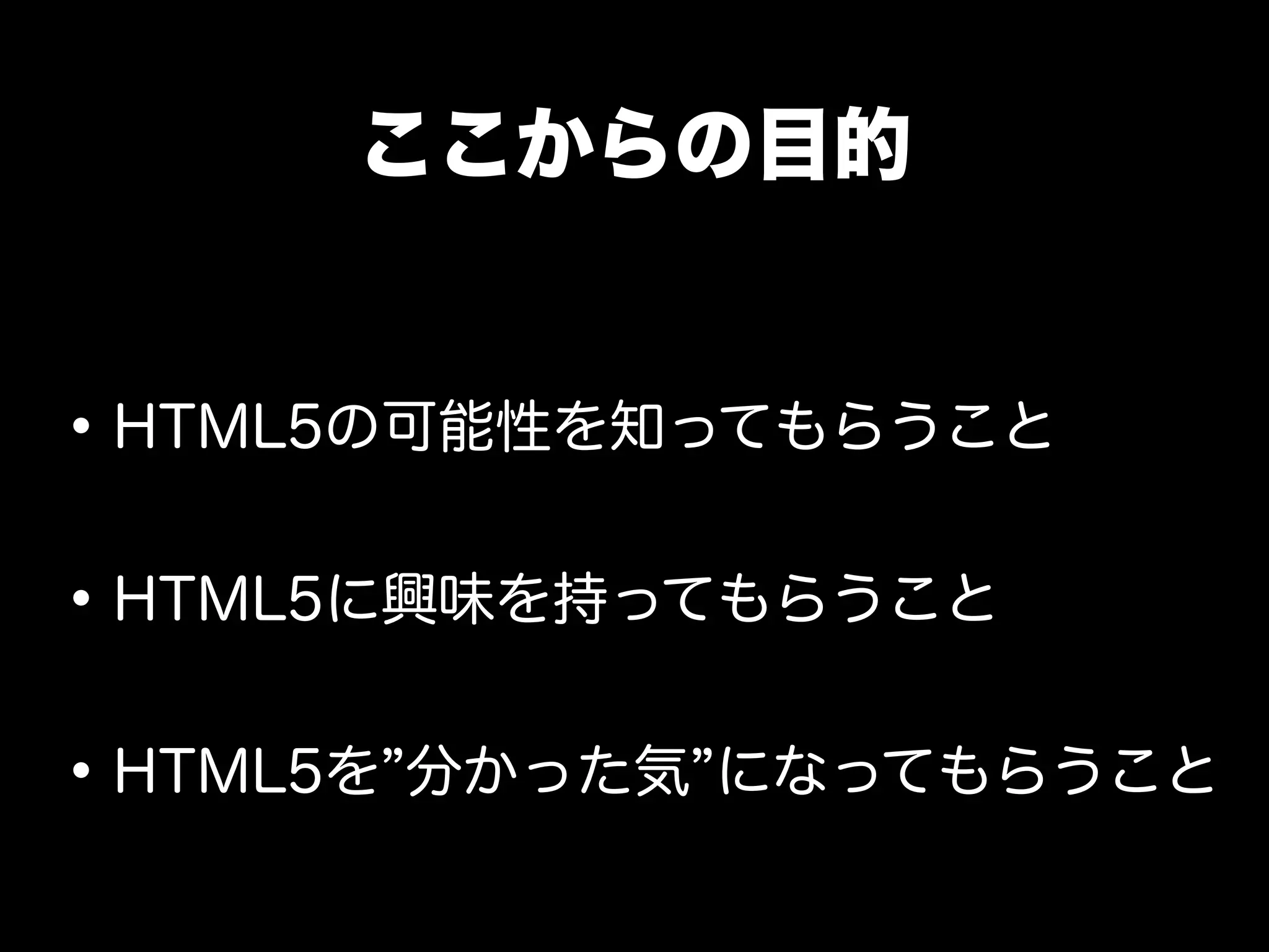 ここからの目的


• HTML5の可能性を知ってもらうこと
• HTML5に興味を持ってもらうこと
• HTML5を 分かった気 になってもらうこと
 
