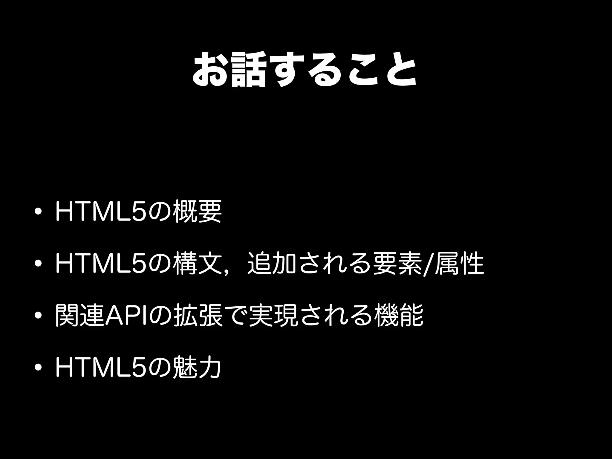 お話すること


• HTML5の概要
• HTML5の構文, 追加される要素/属性
• 関連APIの拡張で実現される機能
• HTML5の魅力
 
