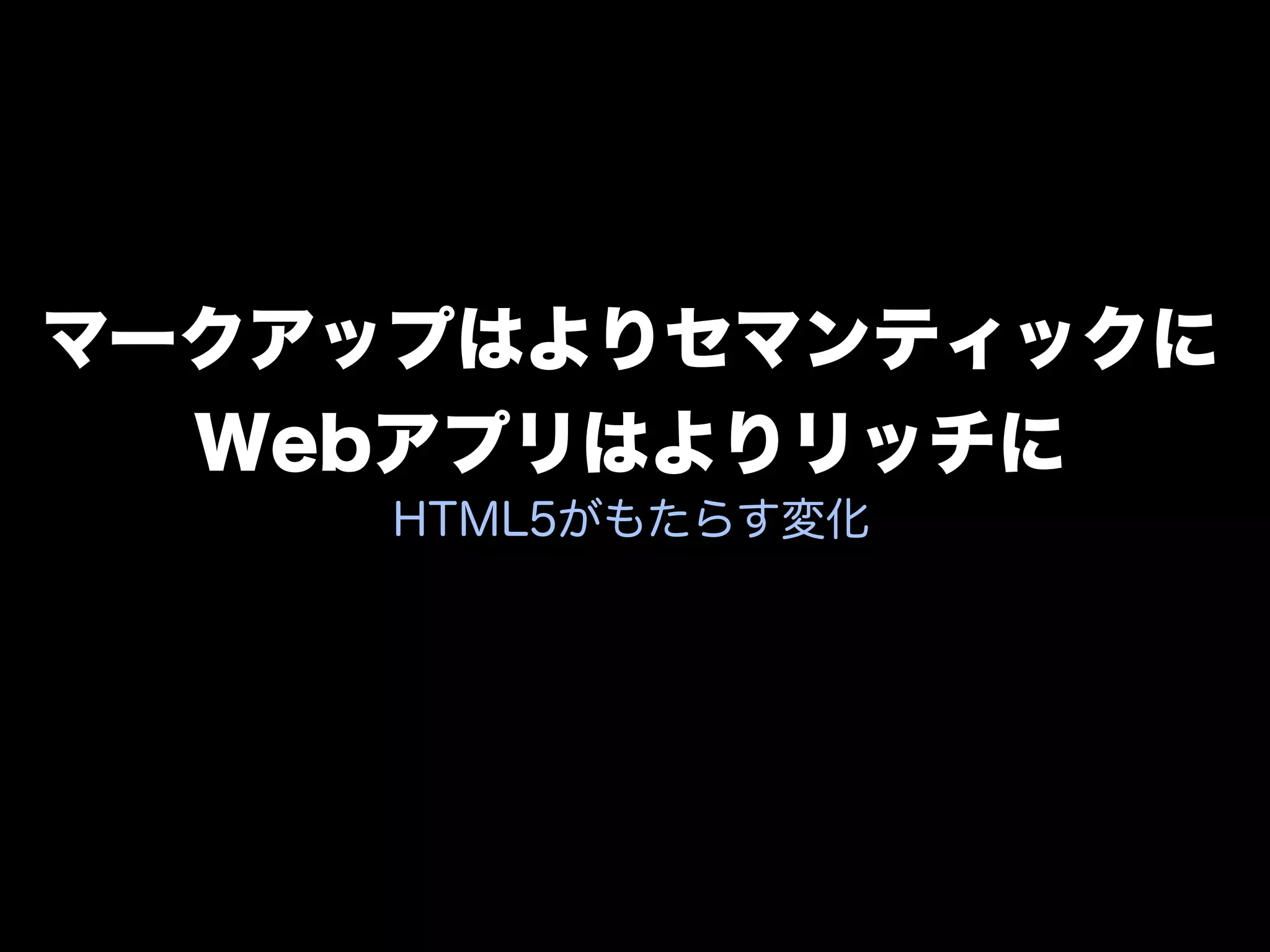 マークアップはよりセマンティックに
  Webアプリはよりリッチに
     HTML5がもたらす変化
 
