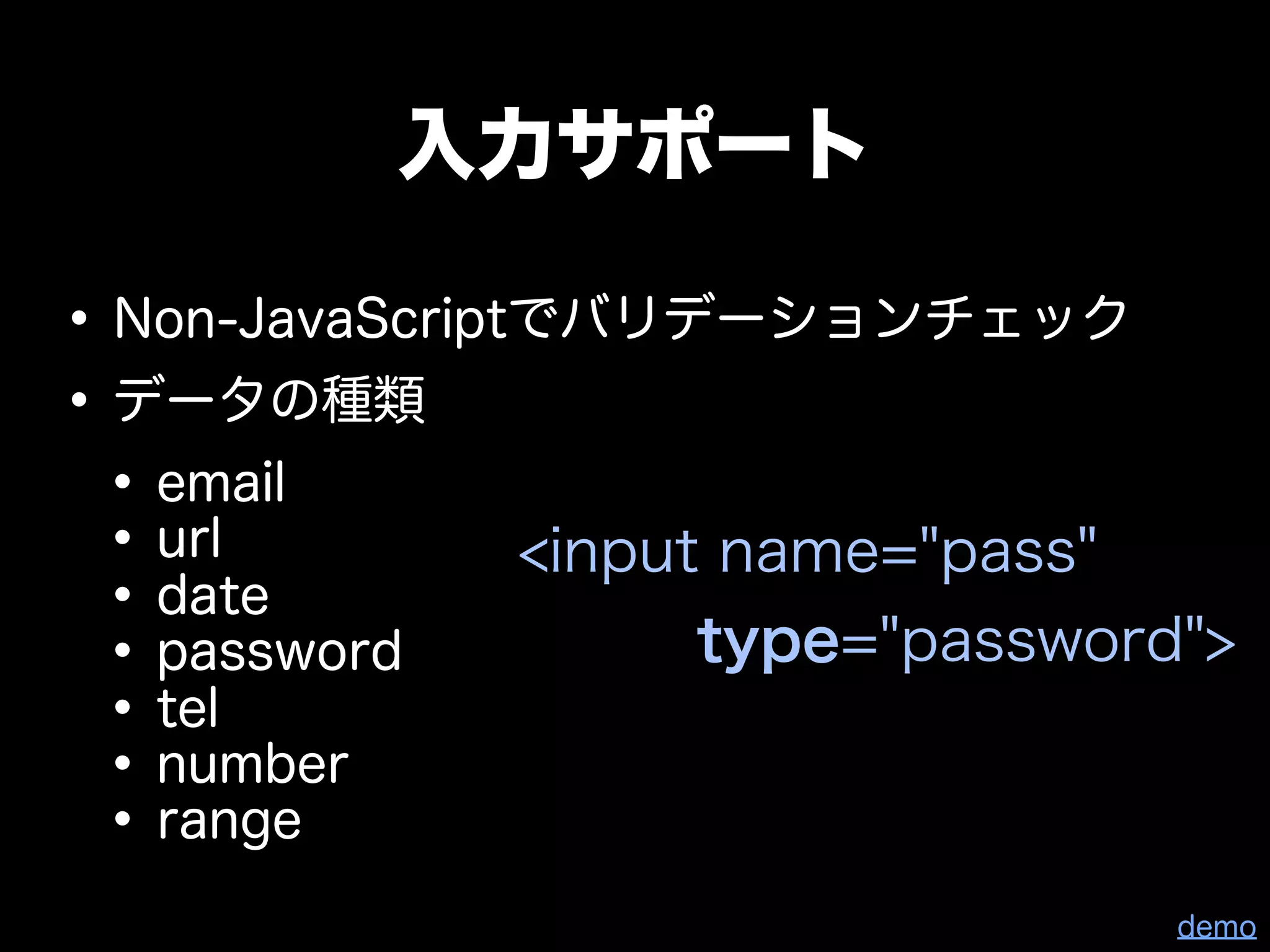 入力サポート

• Non-JavaScriptでバリデーションチェック
• データの種類
 • email
 • url          <input name="pass"
 • date
 • tel
   password           type="password">
 • number
 • range
 •
                                    demo
 