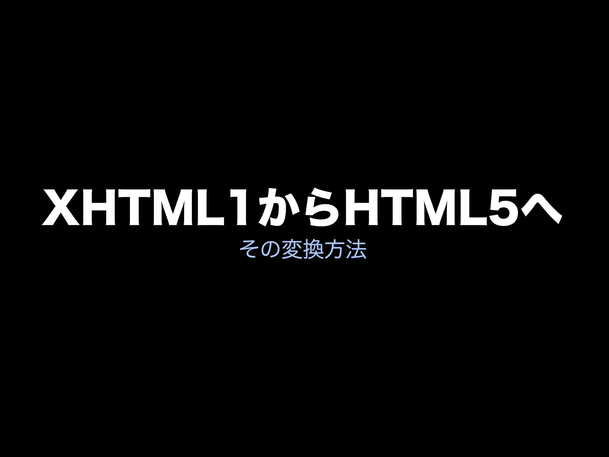 XHTML1からHTML5へ
     その変換方法
 