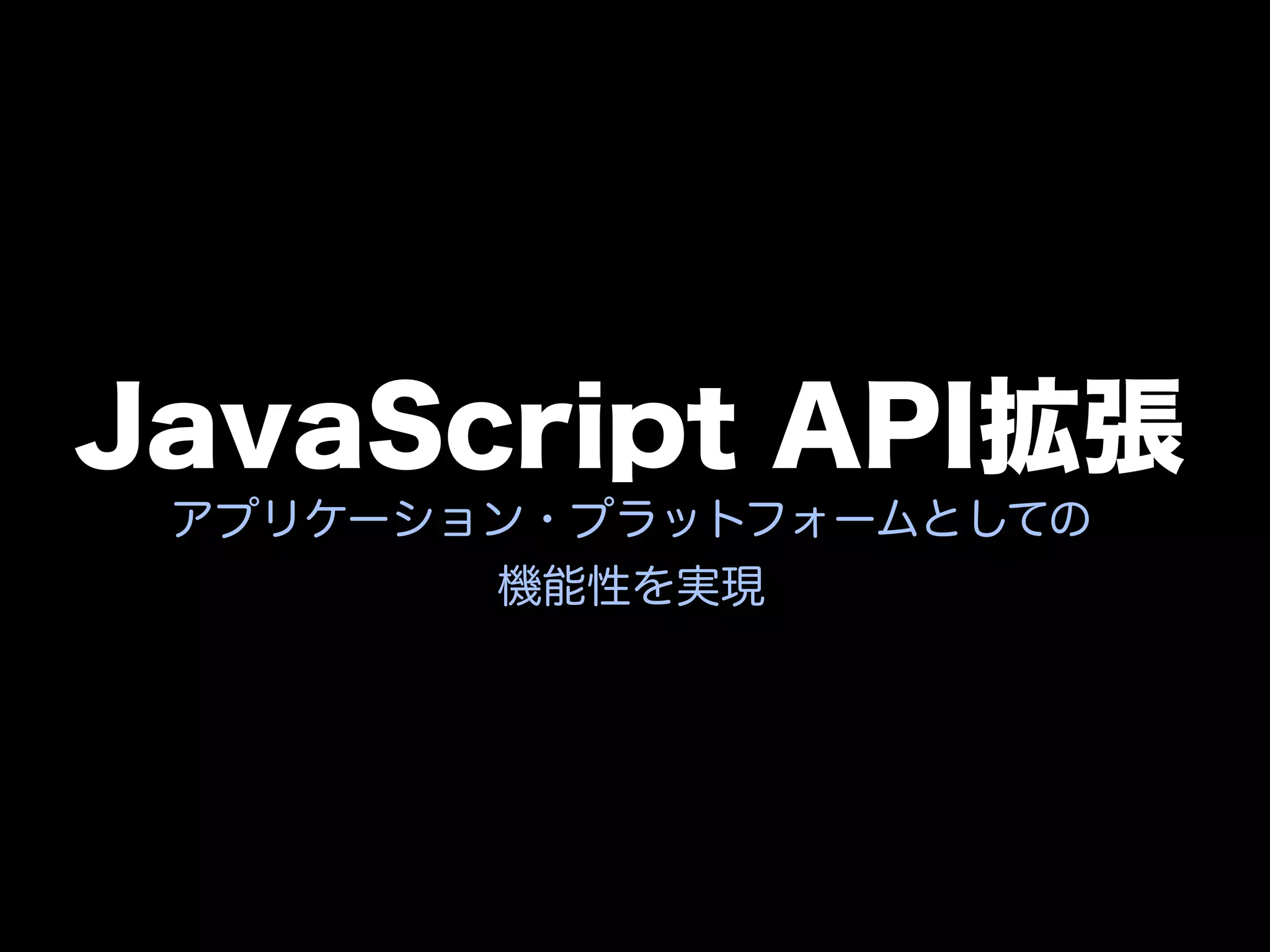 JavaScript API拡張
 アプリケーション・プラットフォームとしての
        機能性を実現
 