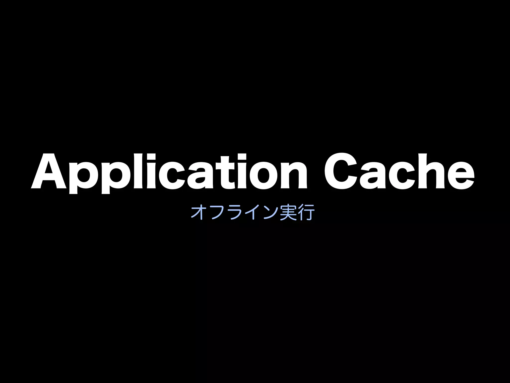 Application Cache
      オフライン実行
 