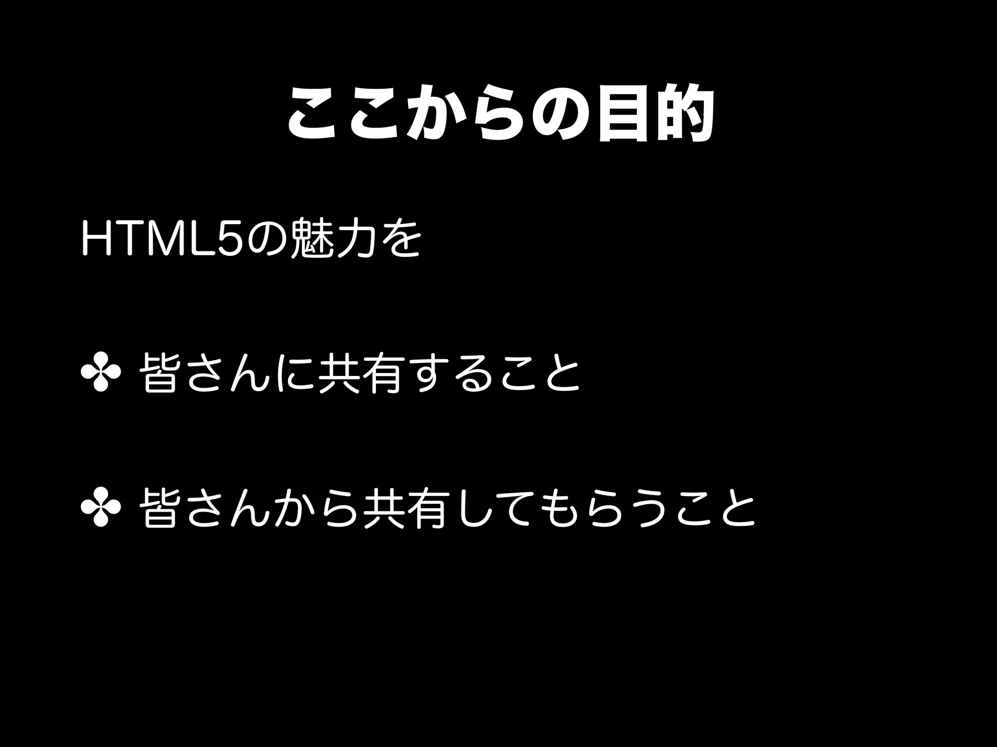 ここからの目的
HTML5の魅力を


✤ 皆さんに共有すること

✤ 皆さんから共有してもらうこと
 
