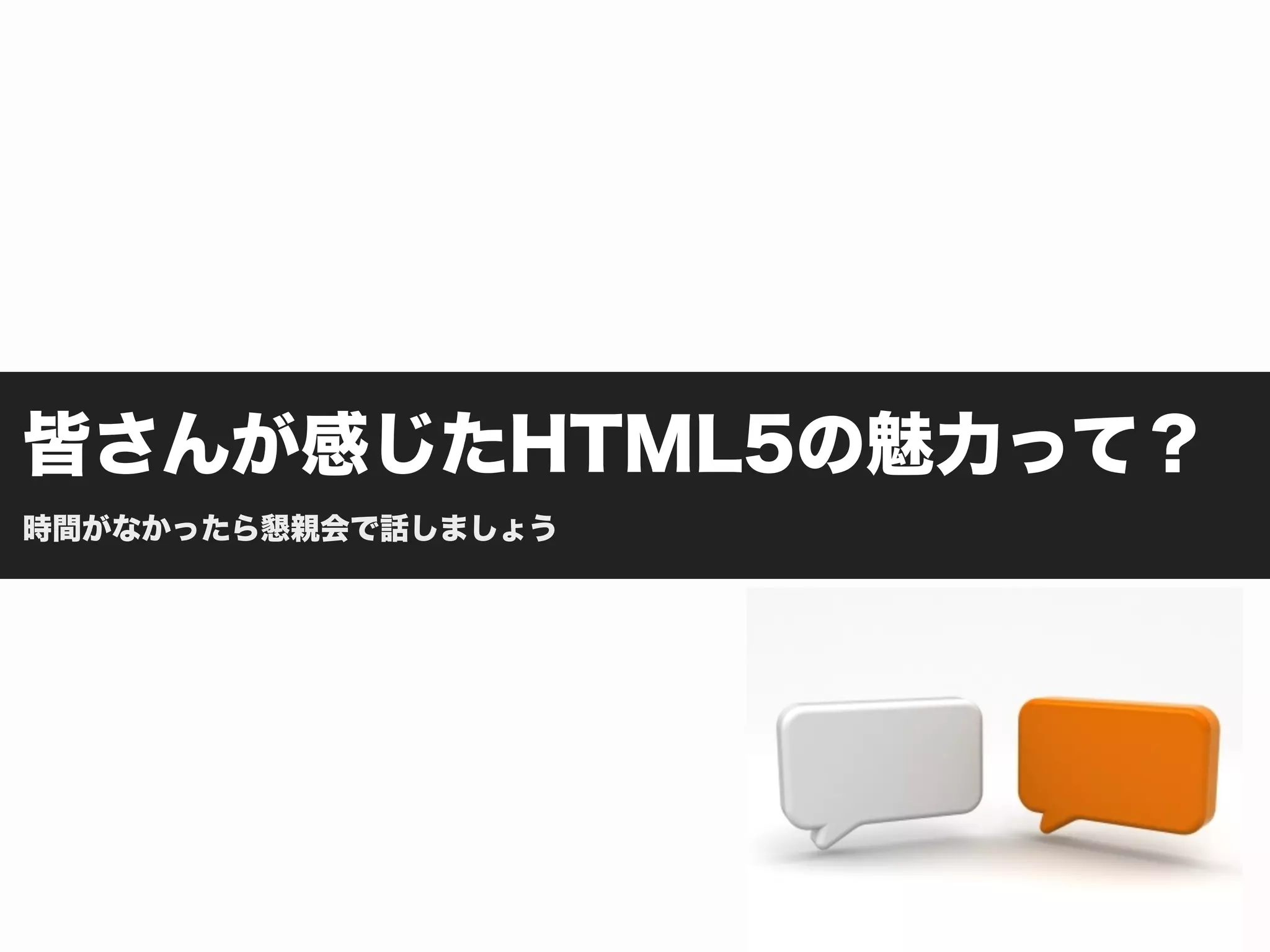 皆さんが感じたHTML5の魅力って？
時間がなかったら懇親会で話しましょう
 