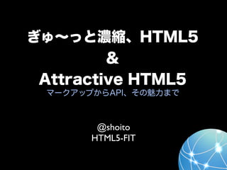 ぎゅ∼っと濃縮、HTML5
         ＆
 Attractive HTML5
 マークアップからAPI、その魅力まで



        @shoito
       HTML5-FIT
 