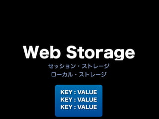Web Storage
  セッション・ストレージ
   ローカル・ストレージ


    KEY : VALUE
    KEY : VALUE
    KEY : VALUE
 