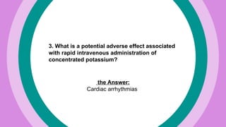 3. What is a potential adverse effect associated
with rapid intravenous administration of
concentrated potassium?
the Answer:
Cardiac arrhythmias
 
