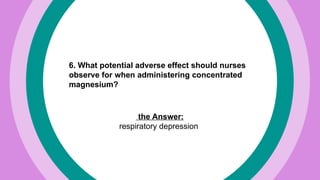 6. What potential adverse effect should nurses
observe for when administering concentrated
magnesium?
the Answer:
respiratory depression
 