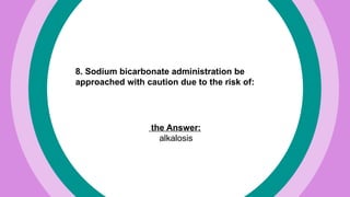 8. Sodium bicarbonate administration be
approached with caution due to the risk of:
the Answer:
alkalosis
 