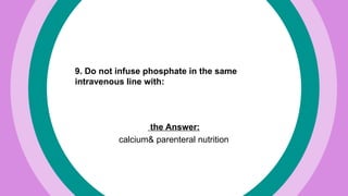 9. Do not infuse phosphate in the same
intravenous line with:
the Answer:
calcium& parenteral nutrition
 