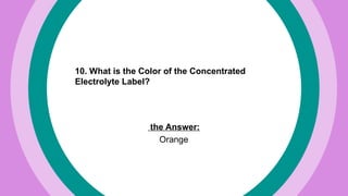 10. What is the Color of the Concentrated
Electrolyte Label?
the Answer:
Orange
 
