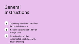 1 Dispensing the diluted form from
the central pharmacy
2 It shall be distinguished by an
orange lable
3 Administration of High
concentrated electrolytes with
double checking
General
Instructions
 