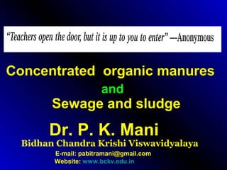Concentrated organic manures
and

Sewage and sludge

Dr. P. K. Mani

Bidhan Chandra Krishi Viswavidyalaya
E-mail: pabitramani@gmail.com
Website: www.bckv.edu.in

 