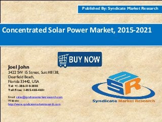 Published By: Syndicate Market Research
Concentrated Solar Power Market, 2015-2021
Joel John
3422 SW 15 Street, Suit #8138,
Deerfield Beach,
Florida 33442, USA
Tel: +1-386-310-3803
Toll Free: 1-855-465-4651
Email: sales@syndicatemarketresearch.com
Website:
http://www.syndicatemarketresearch.com
Figure
1http://www.syndicatemarketresearch.co
m/checkout/60644/1
Figure
2http://www.syndicatemarketresearch.co
m/checkout/52725/1
 