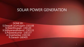 SOLAR POWER GENERATION
DONE BY,
S.Deepak arumugam-15E108
M.Keerthivasan -15E120
X.Nithyanandhdavid -15E133
S.Praveenkumar -15E137
A.Sivashankar-15E150
R.Ganesh-16E405
1
 