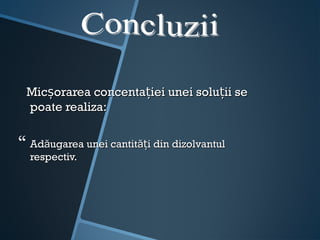 Micșorarea concentației unei soluții se
 poate realiza:


 Adăugarea unei cantități din dizolvantul
  respectiv.
 