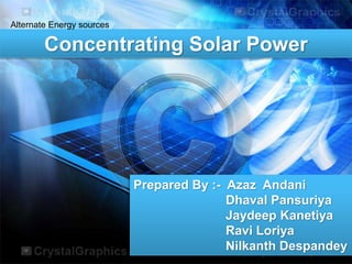 Alternate Energy sources 
Concentrating Solar Power 
Prepared By :- Azaz Andani 
Dhaval Pansuriya 
Jaydeep Kanetiya 
Ravi Loriya 
Nilkanth Despandey 
 