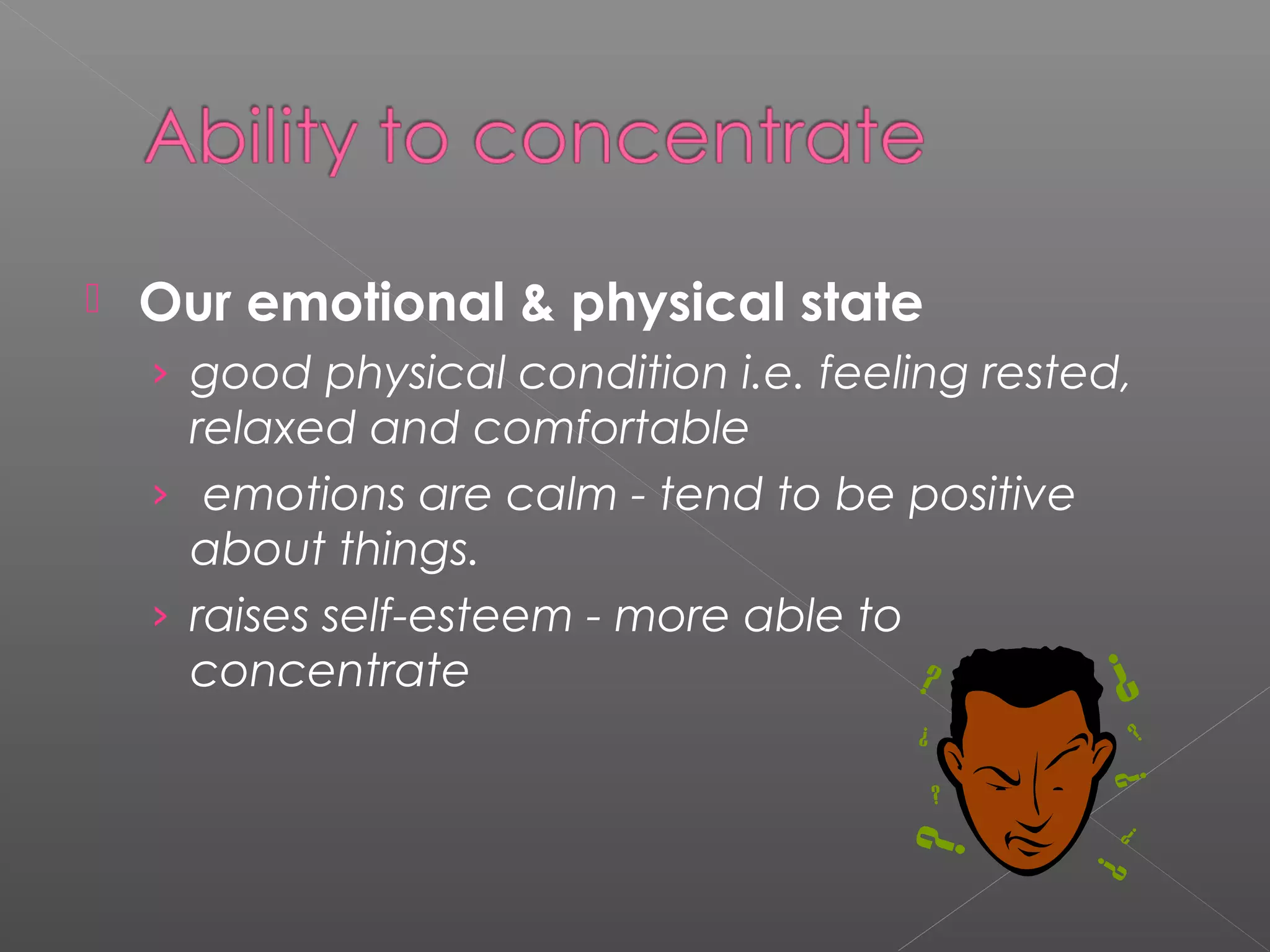  Our emotional & physical state 
› good physical condition i.e. feeling rested, 
relaxed and comfortable 
› emotions are calm - tend to be positive 
about things. 
› raises self-esteem - more able to 
concentrate 
 