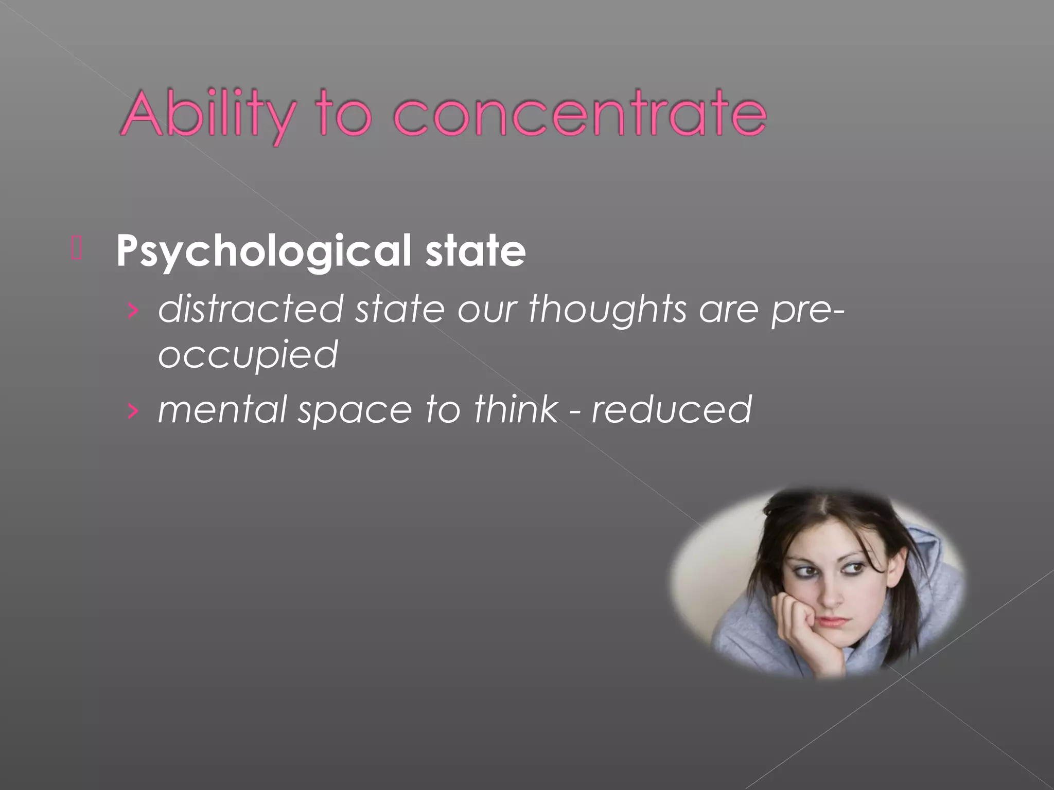  Psychological state 
› distracted state our thoughts are pre-occupied 
› mental space to think - reduced 
 