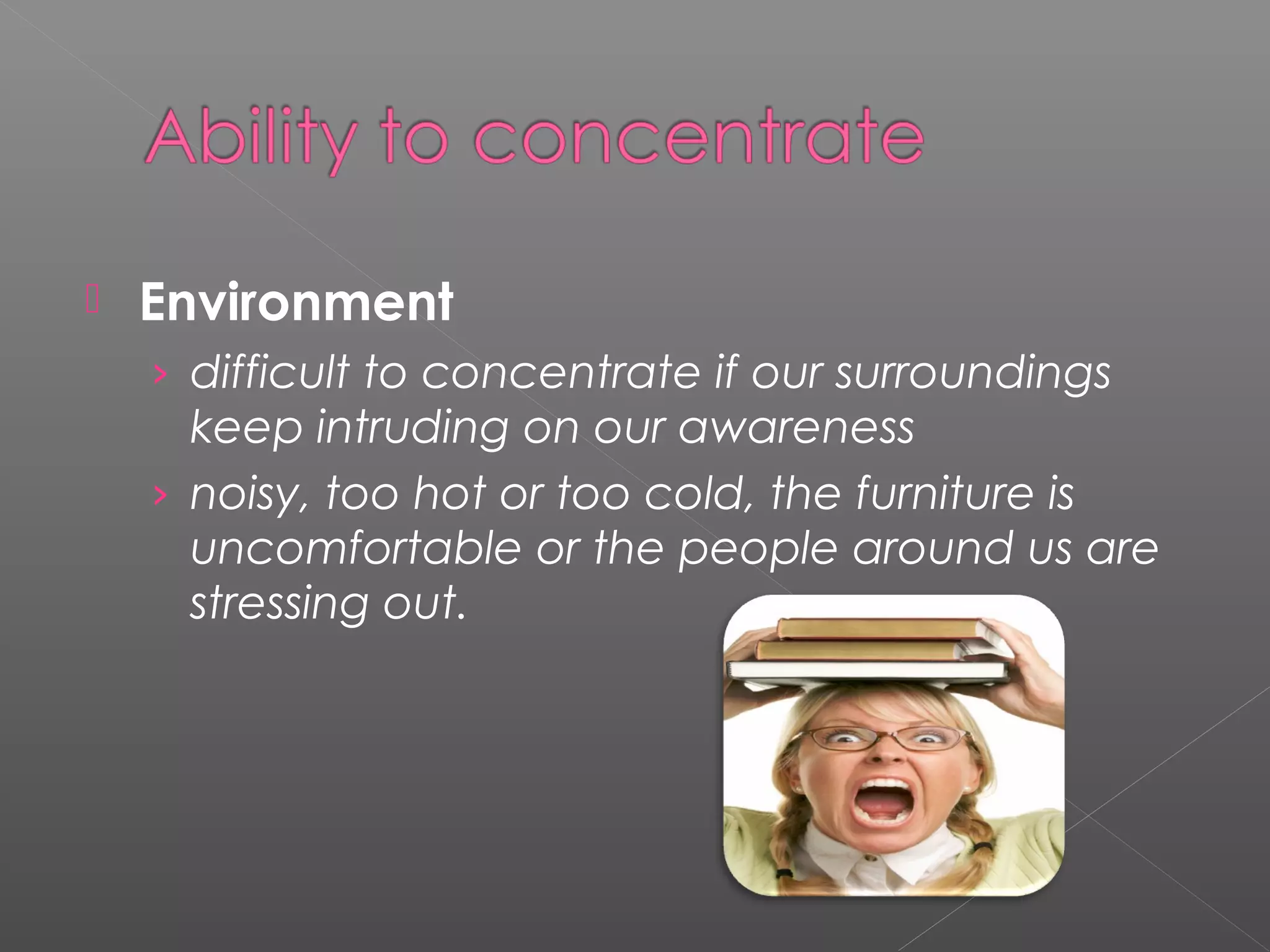  Environment 
› difficult to concentrate if our surroundings 
keep intruding on our awareness 
› noisy, too hot or too cold, the furniture is 
uncomfortable or the people around us are 
stressing out. 
 