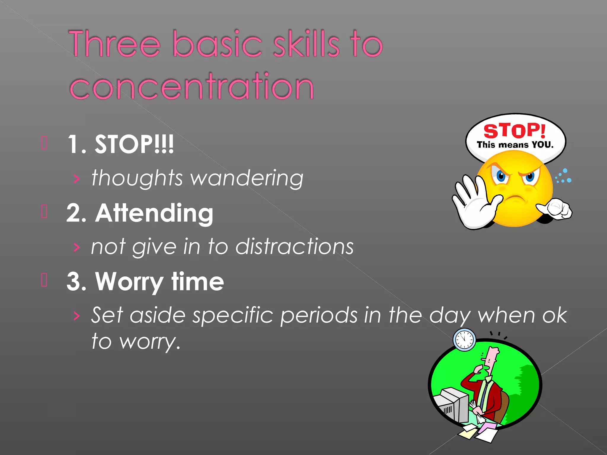  1. STOP!!! 
› thoughts wandering 
 2. Attending 
› not give in to distractions 
 3. Worry time 
› Set aside specific periods in the day when ok 
to worry. 
 