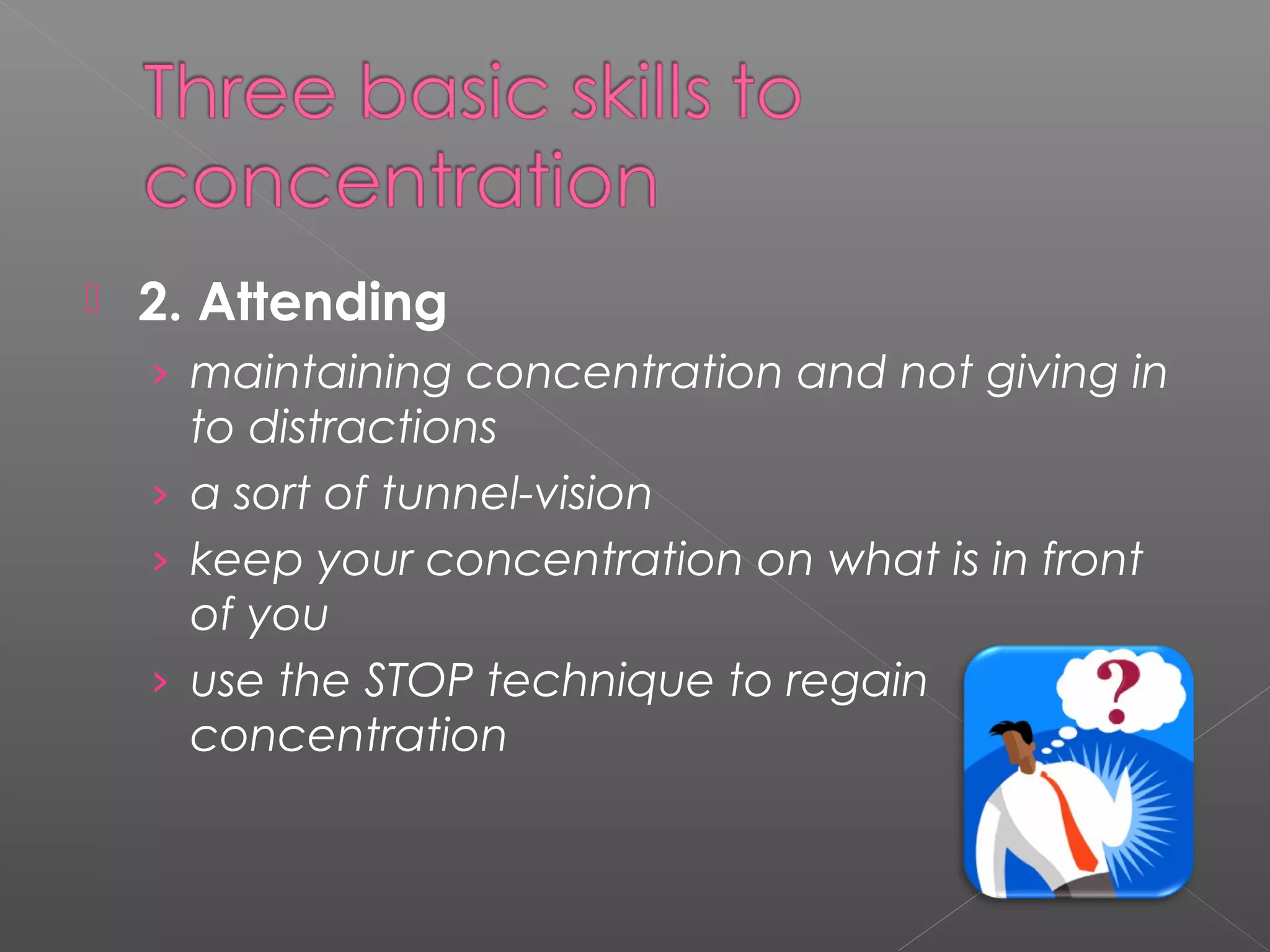  2. Attending 
› maintaining concentration and not giving in 
to distractions 
› a sort of tunnel-vision 
› keep your concentration on what is in front 
of you 
› use the STOP technique to regain 
concentration 
 