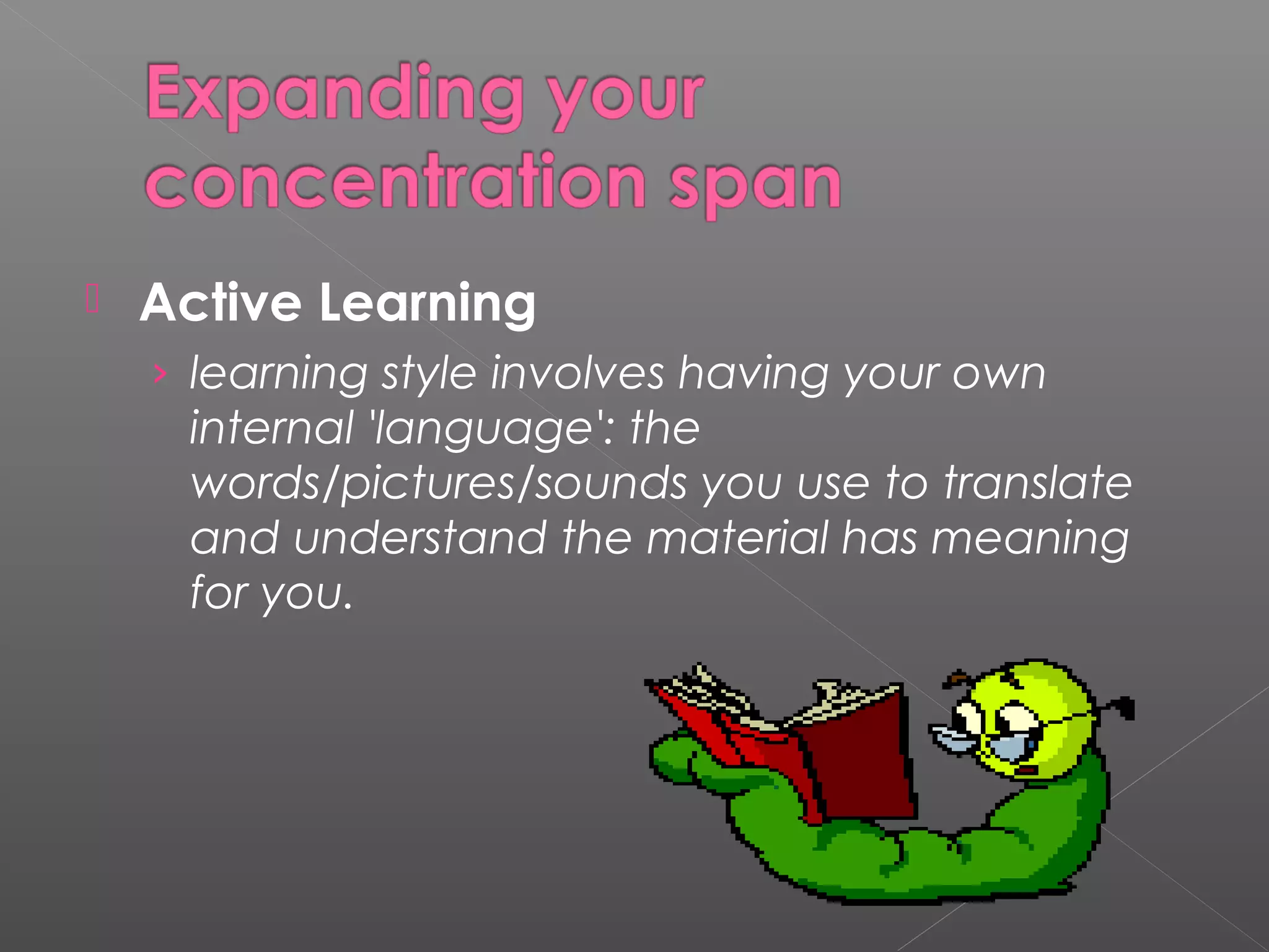  Active Learning 
› learning style involves having your own 
internal 'language': the 
words/pictures/sounds you use to translate 
and understand the material has meaning 
for you. 
 