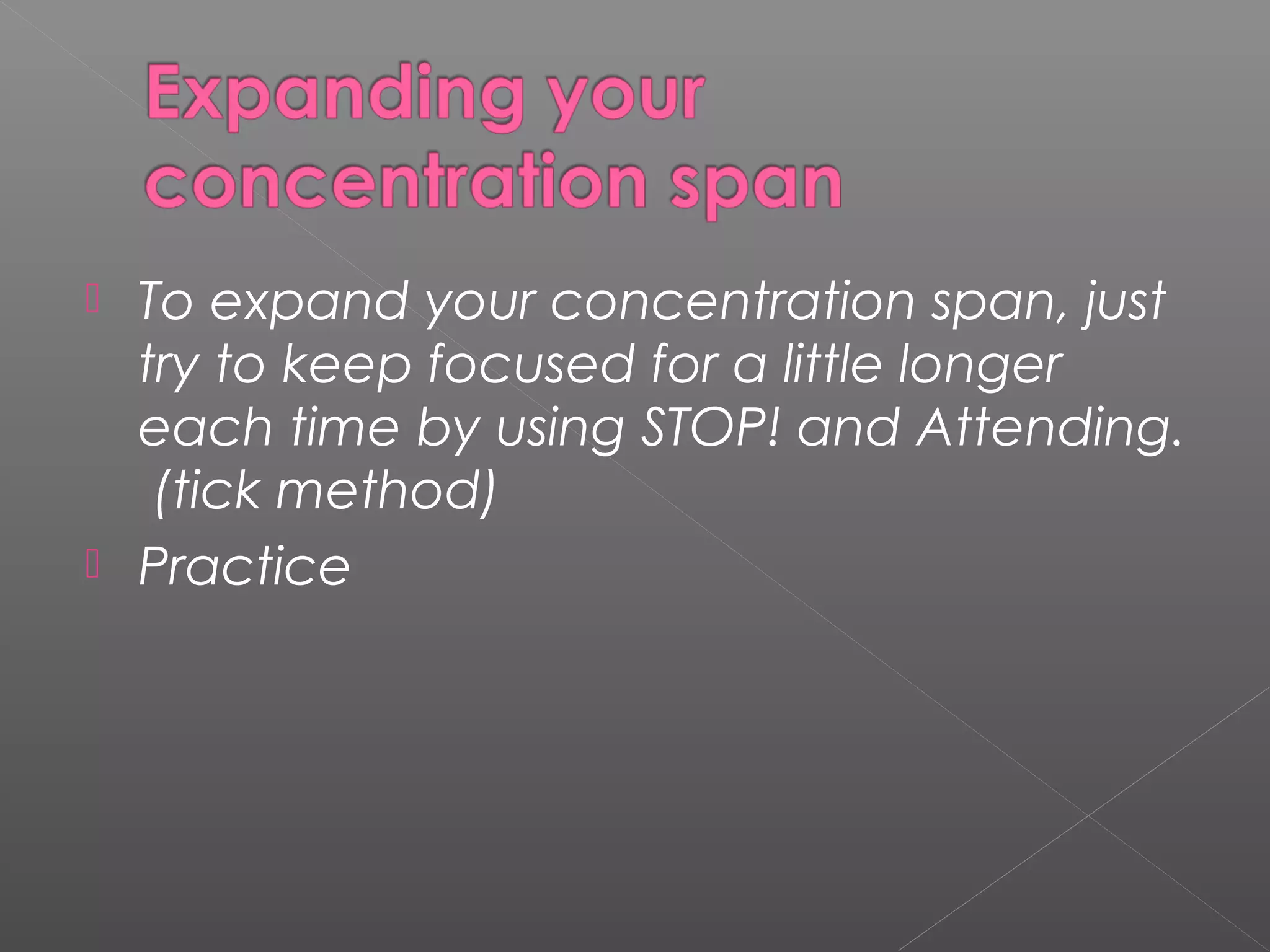  To expand your concentration span, just 
try to keep focused for a little longer 
each time by using STOP! and Attending. 
(tick method) 
 Practice 
 