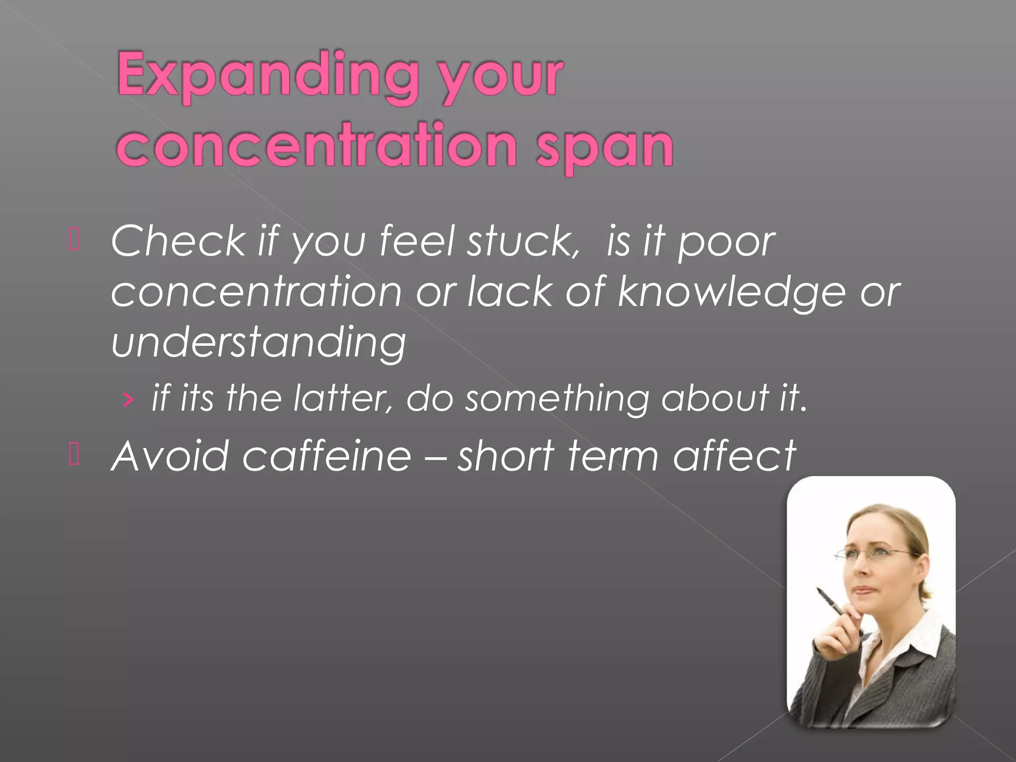  Check if you feel stuck, is it poor 
concentration or lack of knowledge or 
understanding 
› if its the latter, do something about it. 
 Avoid caffeine – short term affect 
 