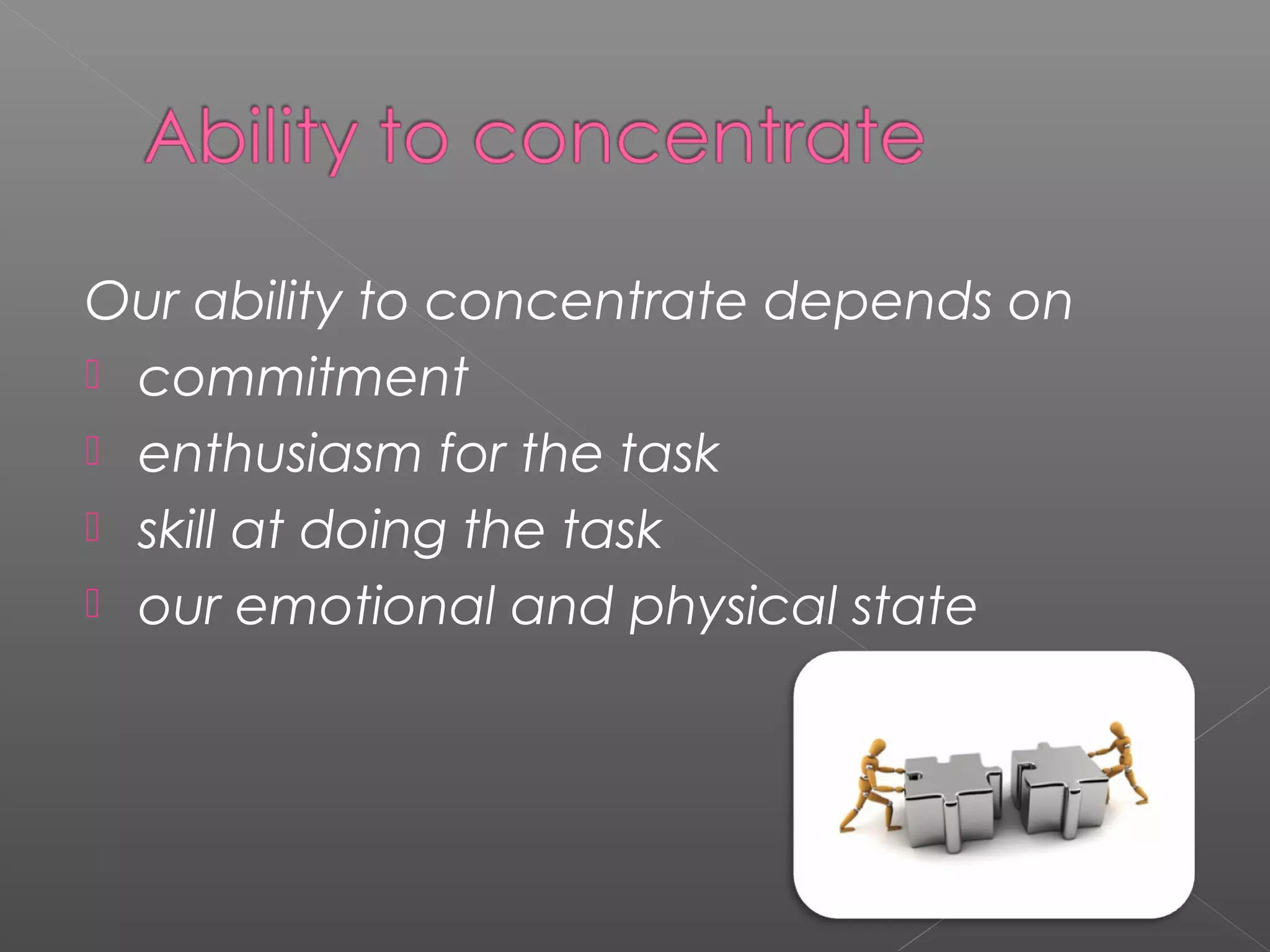 Our ability to concentrate depends on 
 commitment 
 enthusiasm for the task 
 skill at doing the task 
 our emotional and physical state 
 