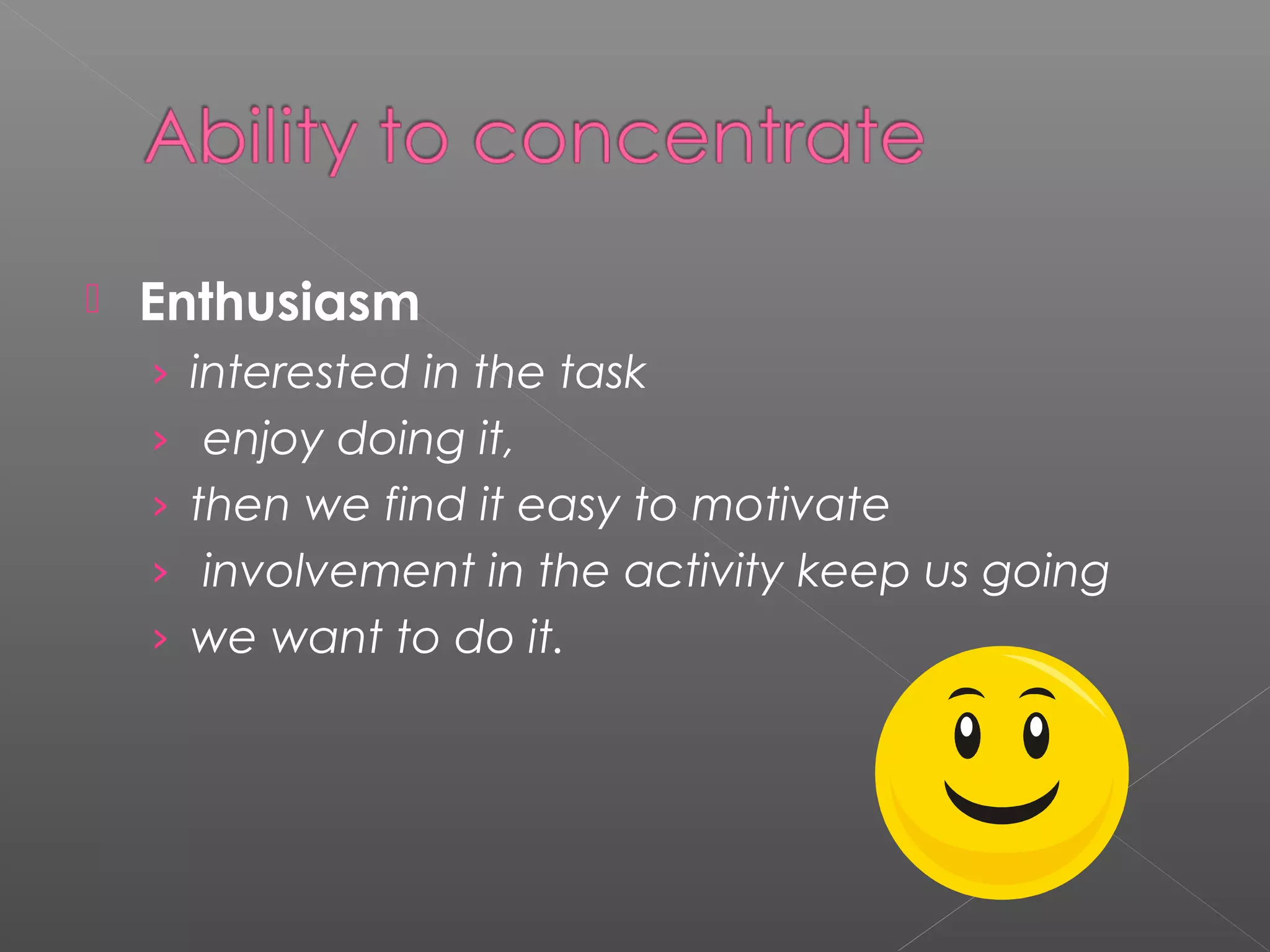  Enthusiasm 
› interested in the task 
› enjoy doing it, 
› then we find it easy to motivate 
› involvement in the activity keep us going 
› we want to do it. 
 