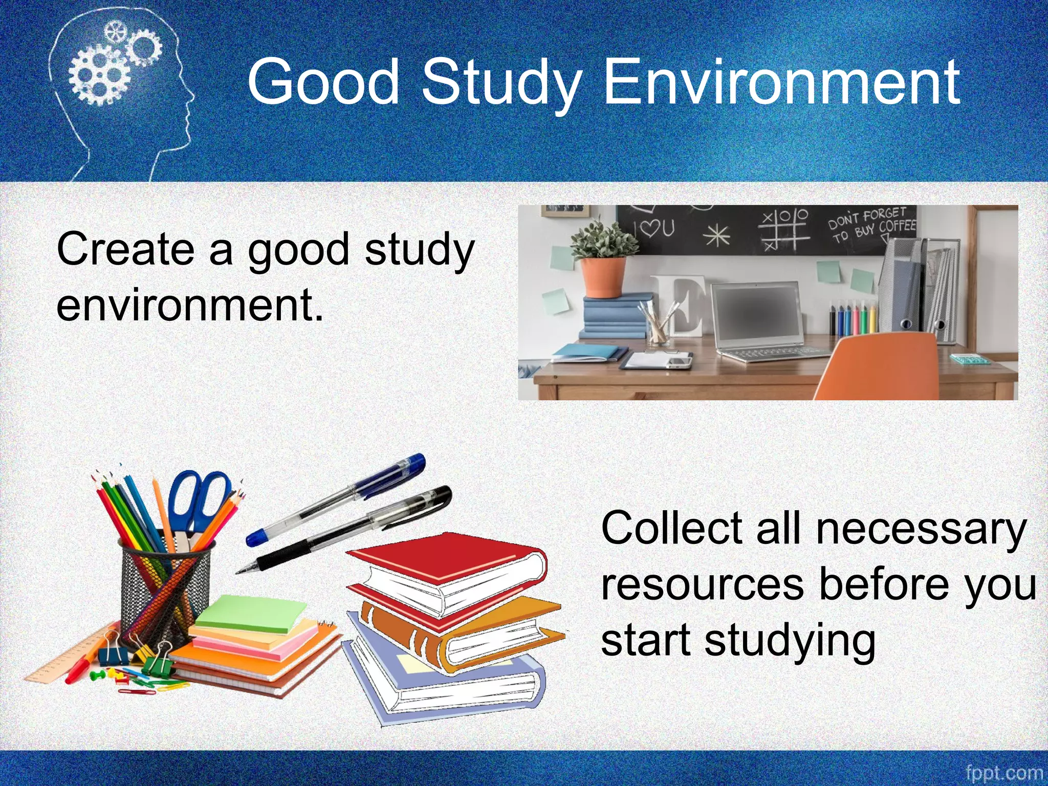 Good Study Environment
Create a good study
environment.
Collect all necessary
resources before you
start studying
 