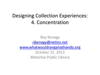 Designing Collection Experiences:
4. Concentration
Roy Kenagy
rjkenagy@netins.net
www.whatwouldranganathando.org
October 22, 2013
Waterloo Public Library

 