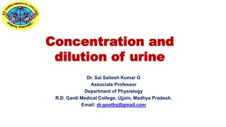 Concentration and
dilution of urine
Dr. Sai Sailesh Kumar G
Associate Professor
Department of Physiology
R.D. Gardi Medical College, Ujjain, Madhya Pradesh.
Email: dr.goothy@gmail.com
 