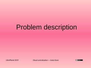 Problem description
Cloud centralization — Andy OramLibrePlanet 2019
 