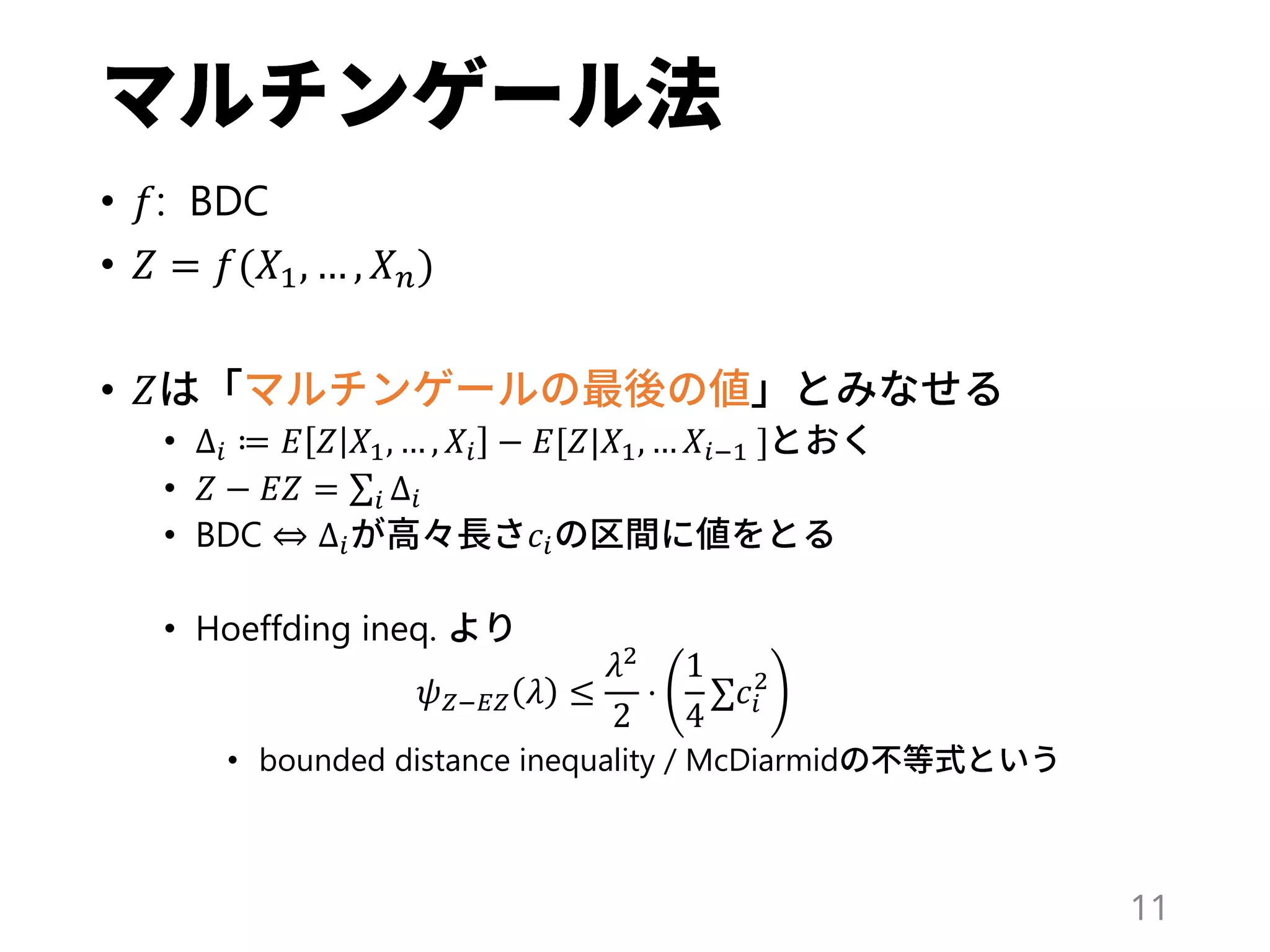 • 𝑓: BDC
• 𝑍 = 𝑓(𝑋1, … , 𝑋 𝑛)
• 𝑍
• Δ𝑖 ≔ 𝐸 𝑍 𝑋1, … , 𝑋𝑖 − 𝐸[𝑍|𝑋1, … 𝑋𝑖−1 ]
• 𝑍 − 𝐸𝑍 = 𝑖 Δ𝑖
• BDC ⇔ Δ𝑖 𝑐𝑖
• Hoeffding ineq.
𝜓 𝑍−𝐸𝑍 𝜆 ≤
𝜆2
2
⋅
1
4
𝑐𝑖
2
• bounded distance inequality / McDiarmid
11
 