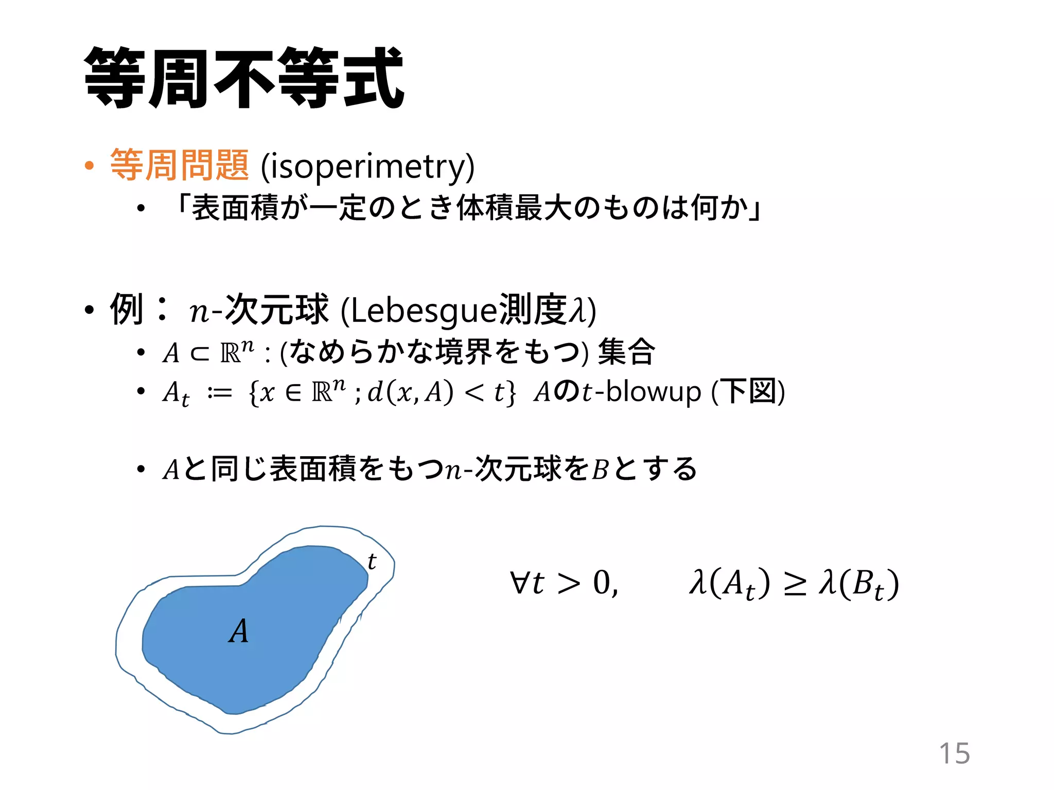 • (isoperimetry)
•
• 𝑛- (Lebesgue 𝜆)
• 𝐴 ⊂ ℝ 𝑛
: ( )
• 𝐴 𝑡 ≔ {𝑥 ∈ ℝ 𝑛 ; 𝑑 𝑥, 𝐴 < 𝑡} 𝐴 𝑡-blowup ( )
• 𝐴 𝑛- 𝐵
𝐴
𝑡
∀𝑡 > 0, 𝜆 𝐴 𝑡 ≥ 𝜆(𝐵𝑡)
15
 
