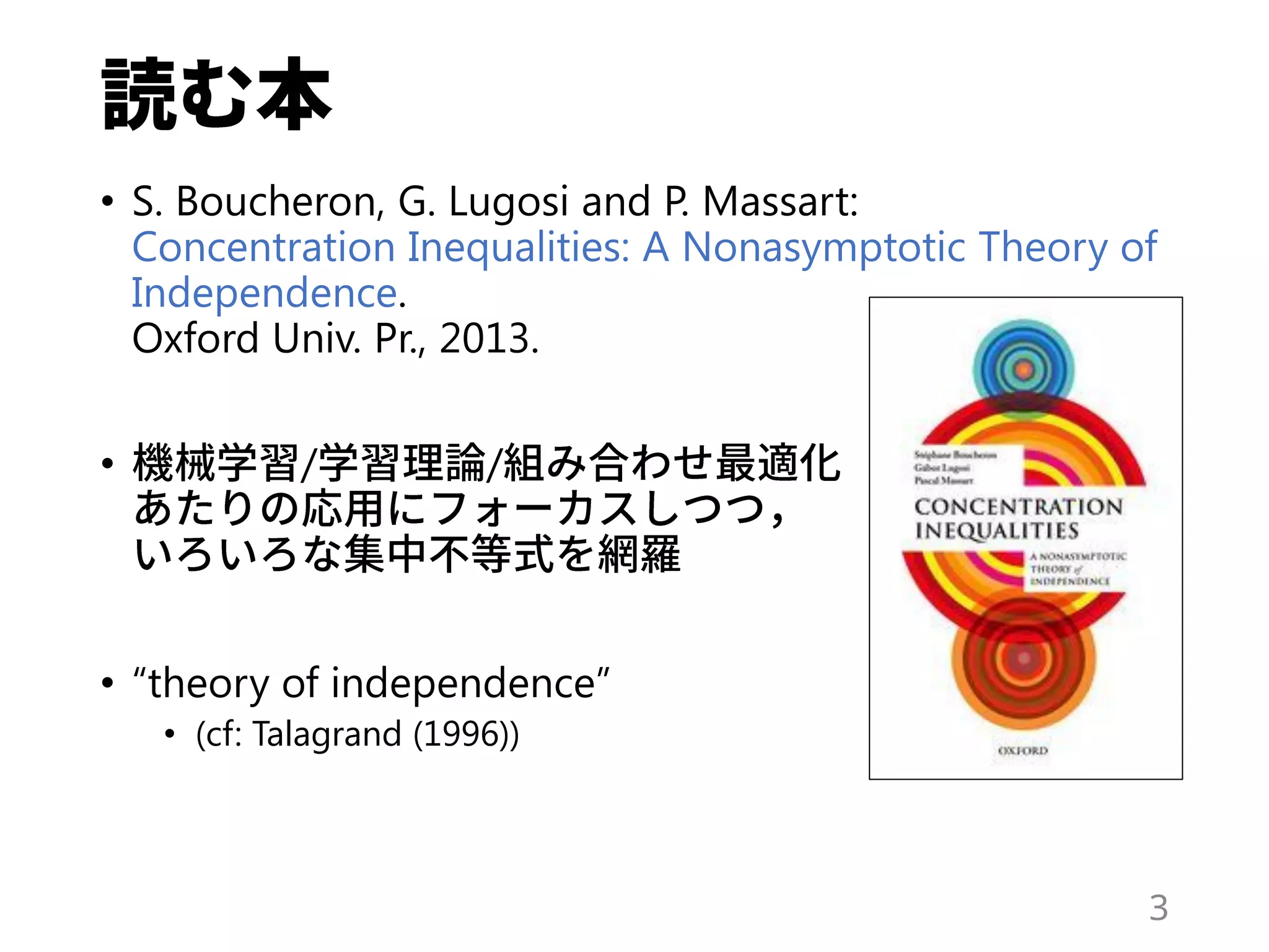 • S. Boucheron, G. Lugosi and P. Massart:
Concentration Inequalities: A Nonasymptotic Theory of
Independence.
Oxford Univ. Pr., 2013.
• / /
• “theory of independence”
• (cf: Talagrand (1996))
3
 