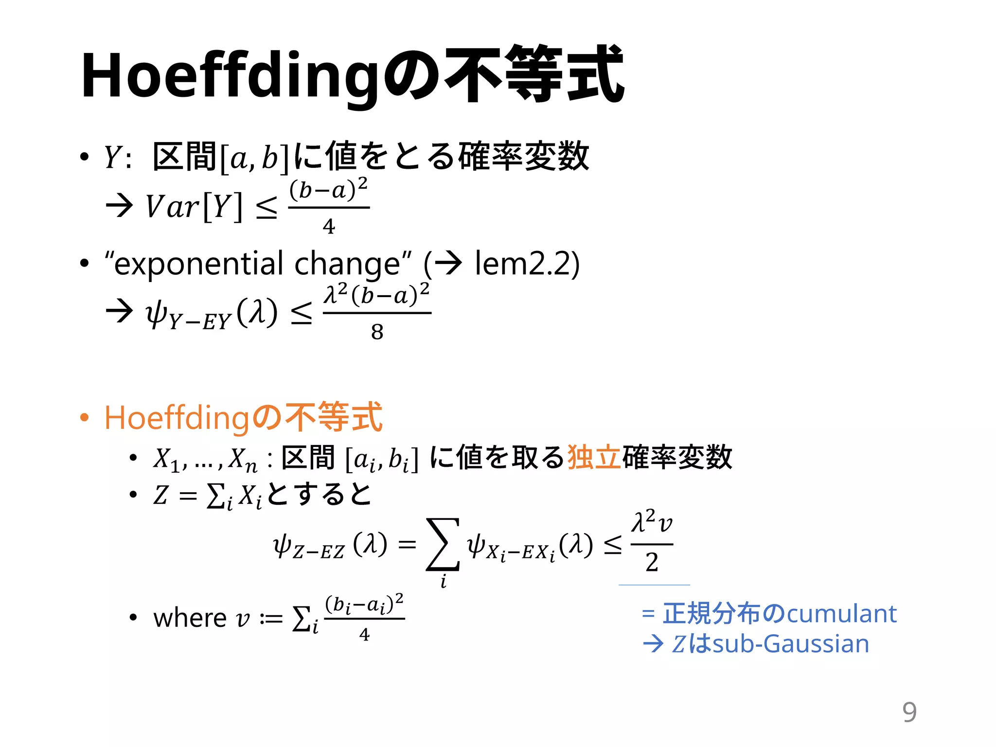 Hoeffding
• 𝑌: [𝑎, 𝑏]
 𝑉𝑎𝑟 𝑌 ≤
𝑏−𝑎 2
4
• “exponential change” ( lem2.2)
 𝜓 𝑌−𝐸𝑌 𝜆 ≤
𝜆2 𝑏−𝑎 2
8
• Hoeffding
• 𝑋1, … , 𝑋 𝑛 : [𝑎𝑖, 𝑏𝑖]
• 𝑍 = 𝑖 𝑋𝑖
𝜓 𝑍−𝐸𝑍 𝜆 =
𝑖
𝜓 𝑋 𝑖−𝐸𝑋 𝑖
(𝜆) ≤
𝜆2 𝑣
2
• where 𝑣 ≔ 𝑖
𝑏 𝑖−𝑎 𝑖
2
4
= cumulant
 𝑍 sub-Gaussian
9
 