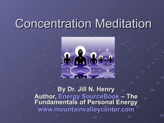 Concentration Meditation By Dr. Jill N. Henry Author,  Energy  SourceBook   – The Fundamentals of Personal Energy www.mountainvalleycenter.com 