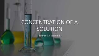 CONCENTRATION OF A
SOLUTION
Science 7 – Module 3
 