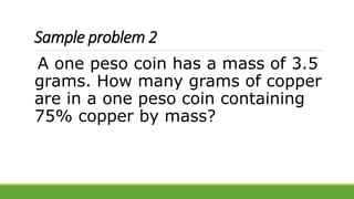 Sample problem 2
A one peso coin has a mass of 3.5
grams. How many grams of copper
are in a one peso coin containing
75% copper by mass?