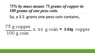 75% by mass means 75 grams of copper in
100 grams of one peso coin.
So, a 3.5 grams one peso coin contains,
3.5 2.63g